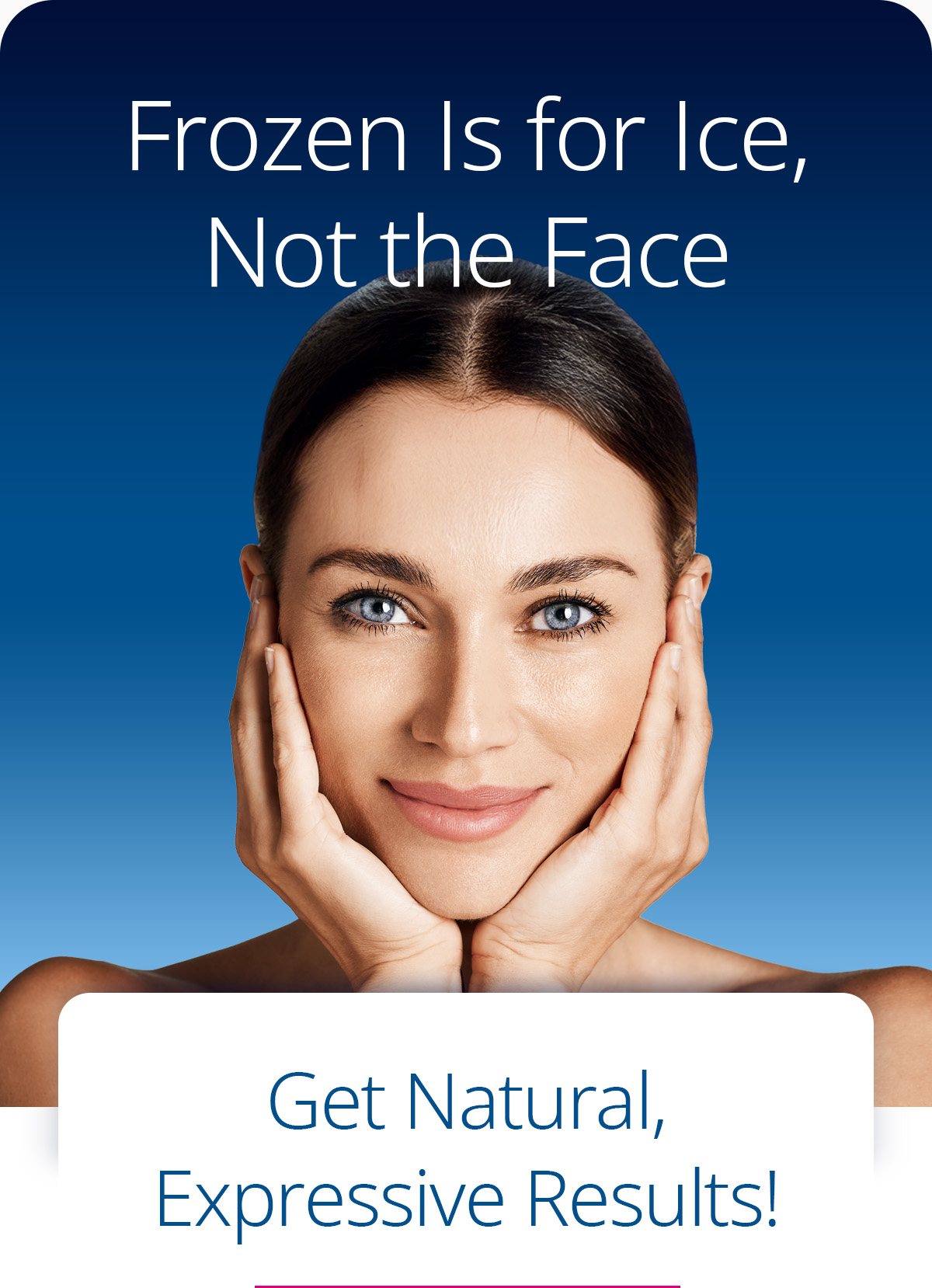 Frozen Is for Ice, Not the Face. Get Natural, Expressive Results.